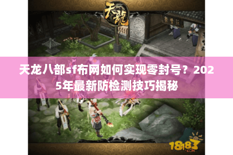 天龙八部sf布网如何实现零封号?2025年最新防检测技巧揭秘 天龙八部sf布网如何实现零封号?2025年最新防检测技巧揭秘