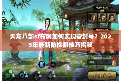 天龙八部sf布网如何实现零封号?2025年最新防检测技巧揭秘 天龙八部sf布网如何实现零封号?2025年最新防检测技巧揭秘