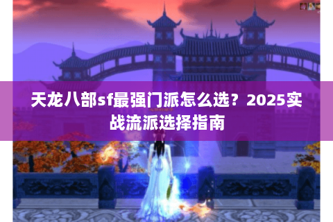 天龙八部sf最强门派怎么选?2025实战流派选择指南 天龙八部sf最强门派怎么选?2025实战流派选择指南