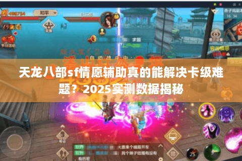 天龙八部sf情愿辅助真的能解决卡级难题?2025实测数据揭秘 天龙八部sf情愿辅助真的能解决卡级难题?2025实测数据揭秘