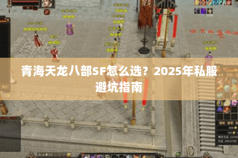 青海天龙八部SF怎么选?2025年私服避坑指南 青海天龙八部SF怎么选?2025年私服避坑指南