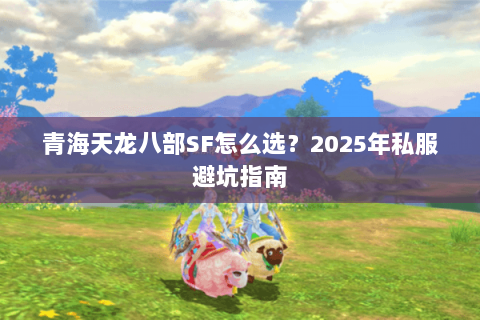青海天龙八部SF怎么选?2025年私服避坑指南 青海天龙八部SF怎么选?2025年私服避坑指南