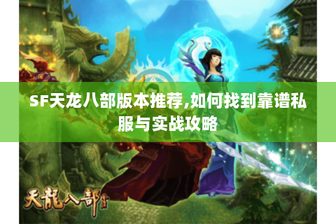 SF天龙八部版本推荐,如何找到靠谱私服与实战攻略 SF天龙八部版本推荐,如何找到靠谱私服与实战攻略