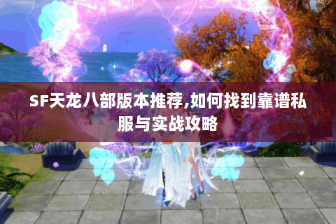 SF天龙八部版本推荐,如何找到靠谱私服与实战攻略 SF天龙八部版本推荐,如何找到靠谱私服与实战攻略