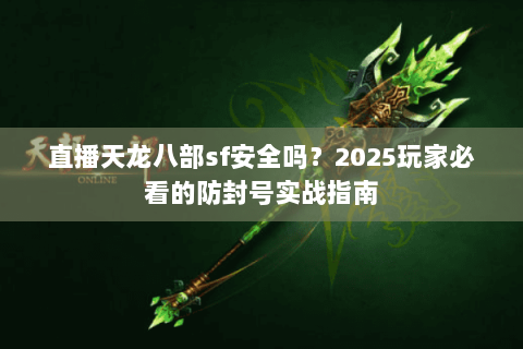 直播天龙八部sf安全吗?2025玩家必看的防封号实战指南 直播天龙八部sf安全吗?2025玩家必看的防封号实战指南