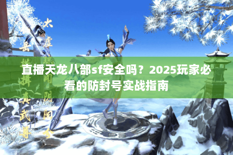 直播天龙八部sf安全吗?2025玩家必看的防封号实战指南 直播天龙八部sf安全吗?2025玩家必看的防封号实战指南