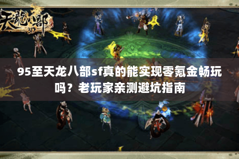 95至天龙八部sf真的能实现零氪金畅玩吗?老玩家亲测避坑指南 95至天龙八部sf真的能实现零氪金畅玩吗?老玩家亲测避坑指南