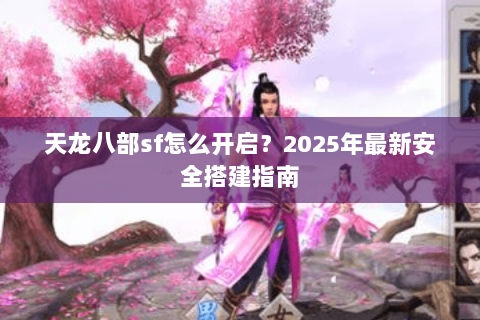 天龙八部sf怎么开启?2025年最新安全搭建指南 天龙八部sf怎么开启?2025年最新安全搭建指南