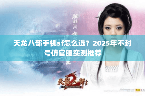 天龙八部手机sf怎么选?2025年不封号仿官服实测推荐 天龙八部手机sf怎么选?2025年不封号仿官服实测推荐