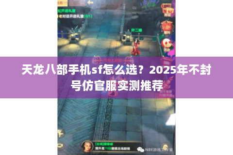 天龙八部手机sf怎么选?2025年不封号仿官服实测推荐 天龙八部手机sf怎么选?2025年不封号仿官服实测推荐