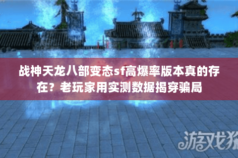 战神天龙八部变态sf高爆率版本真的存在?老玩家用实测数据揭穿骗局 战神天龙八部变态sf高爆率版本真的存在?老玩家用实测数据揭穿骗局