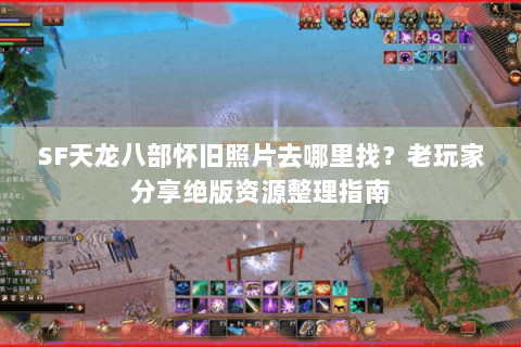 SF天龙八部怀旧照片去哪里找?老玩家分享绝版资源整理指南 SF天龙八部怀旧照片去哪里找?老玩家分享绝版资源整理指南