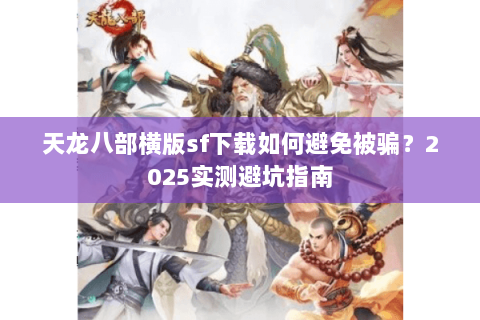 天龙八部横版sf下载如何避免被骗?2025实测避坑指南 天龙八部横版sf下载如何避免被骗?2025实测避坑指南