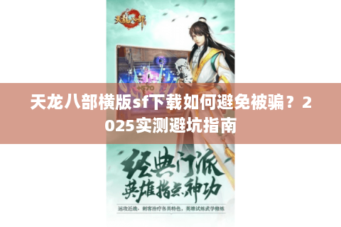 天龙八部横版sf下载如何避免被骗?2025实测避坑指南 天龙八部横版sf下载如何避免被骗?2025实测避坑指南