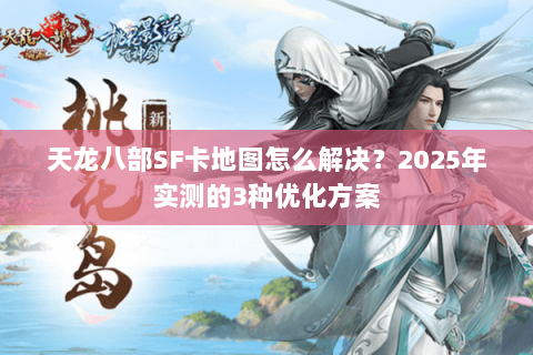 天龙八部SF卡地图怎么解决?2025年实测的3种优化方案 天龙八部SF卡地图怎么解决?2025年实测的3种优化方案