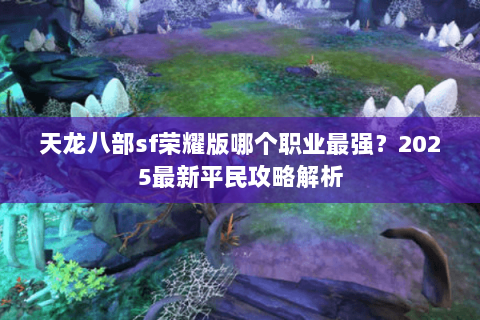 天龙八部sf荣耀版哪个职业最强?2025最新平民攻略解析 天龙八部sf荣耀版哪个职业最强?2025最新平民攻略解析
