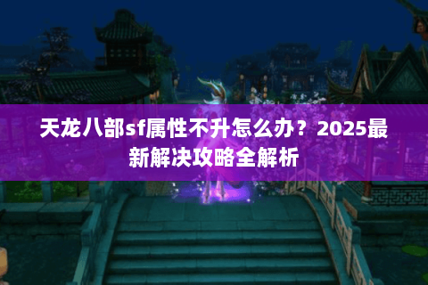 天龙八部sf属性不升怎么办?2025最新解决攻略全解析 天龙八部sf属性不升怎么办?2025最新解决攻略全解析