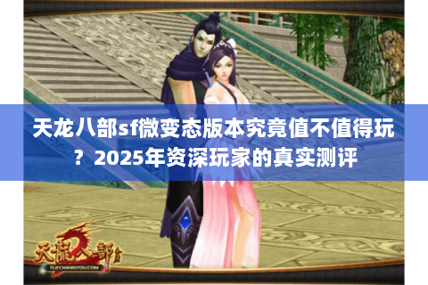 天龙八部sf微变态版本究竟值不值得玩?2025年资深玩家的真实测评 天龙八部sf微变态版本究竟值不值得玩?2025年资深玩家的真实测评