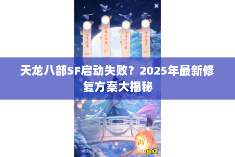 天龙八部SF启动失败?2025年最新修复方案大揭秘 天龙八部SF启动失败?2025年最新修复方案大揭秘