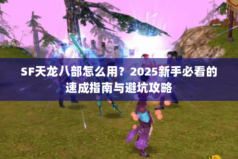 SF天龙八部怎么用?2025新手必看的速成指南与避坑攻略 SF天龙八部怎么用?2025新手必看的速成指南与避坑攻略