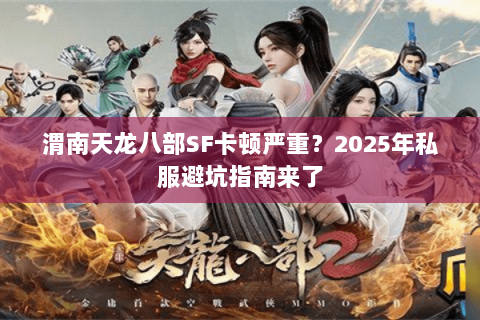 渭南天龙八部SF卡顿严重?2025年私服避坑指南来了 渭南天龙八部SF卡顿严重?2025年私服避坑指南来了