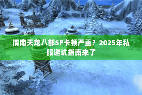 渭南天龙八部SF卡顿严重?2025年私服避坑指南来了 渭南天龙八部SF卡顿严重?2025年私服避坑指南来了