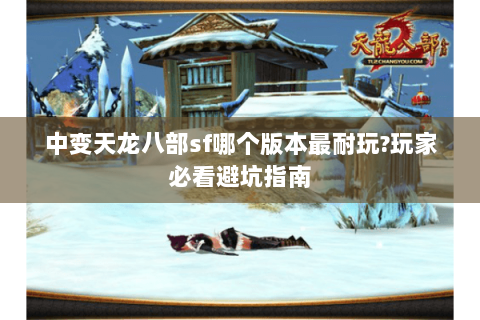 中变天龙八部sf哪个版本最耐玩?玩家必看避坑指南 中变天龙八部sf哪个版本最耐玩?玩家必看避坑指南