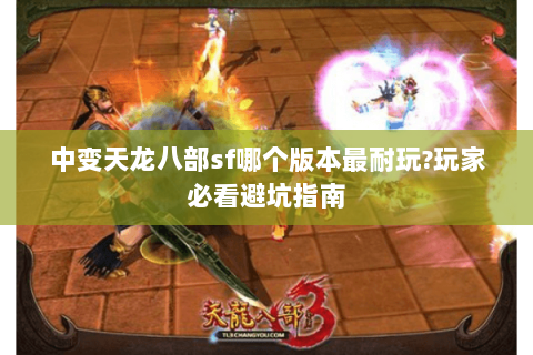 中变天龙八部sf哪个版本最耐玩?玩家必看避坑指南 中变天龙八部sf哪个版本最耐玩?玩家必看避坑指南