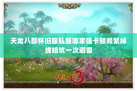 天龙八部怀旧服私服哪家强卡顿频繁掉线暗坑一次避雷 天龙八部怀旧服私服哪家强卡顿频繁掉线暗坑一次避雷