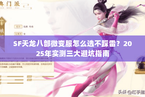 SF天龙八部微变服怎么选不踩雷?2025年实测三大避坑指南 SF天龙八部微变服怎么选不踩雷?2025年实测三大避坑指南