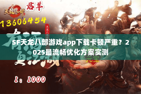 SF天龙八部游戏app下载卡顿严重?2025最流畅优化方案实测 SF天龙八部游戏app下载卡顿严重?2025最流畅优化方案实测