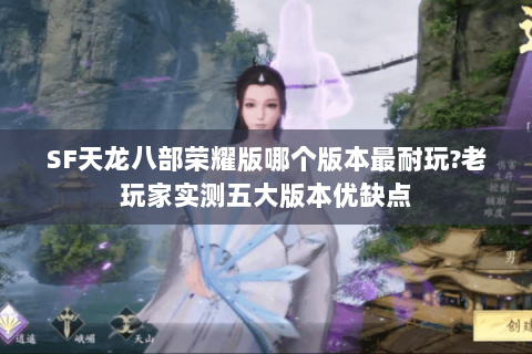 SF天龙八部荣耀版哪个版本最耐玩?老玩家实测五大版本优缺点 SF天龙八部荣耀版哪个版本最耐玩?老玩家实测五大版本优缺点