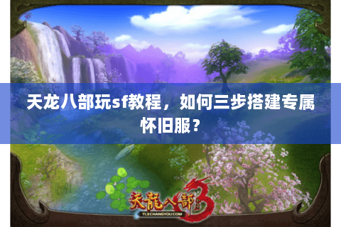 天龙八部玩sf教程,如何三步搭建专属怀旧服? 天龙八部玩sf教程,如何三步搭建专属怀旧服?