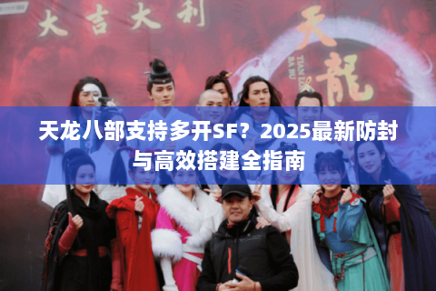天龙八部支持多开SF?2025最新防封与高效搭建全指南 天龙八部支持多开SF?2025最新防封与高效搭建全指南
