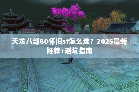 天龙八部80怀旧sf怎么选?2025最新推荐+避坑指南 天龙八部80怀旧sf怎么选?2025最新推荐+避坑指南