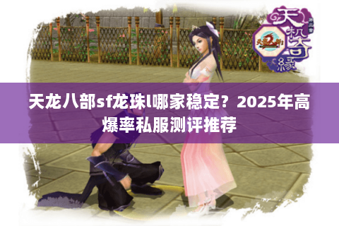 天龙八部sf龙珠l哪家稳定？2025年高爆率私服测评推荐