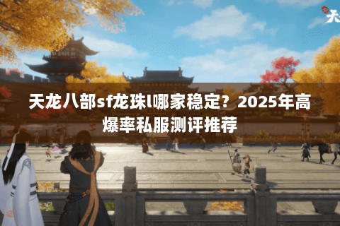 天龙八部sf龙珠l哪家稳定？2025年高爆率私服测评推荐