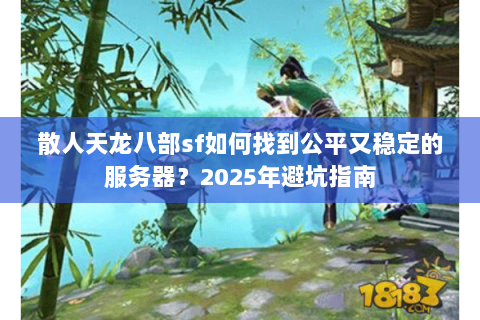 散人天龙八部sf如何找到公平又稳定的服务器?2025年避坑指南 散人天龙八部sf如何找到公平又稳定的服务器?2025年避坑指南
