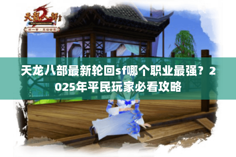 天龙八部最新轮回sf哪个职业最强?2025年平民玩家必看攻略 天龙八部最新轮回sf哪个职业最强?2025年平民玩家必看攻略