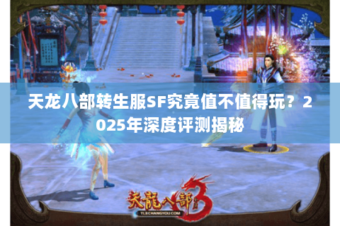 天龙八部转生服SF究竟值不值得玩?2025年深度评测揭秘 天龙八部转生服SF究竟值不值得玩?2025年深度评测揭秘