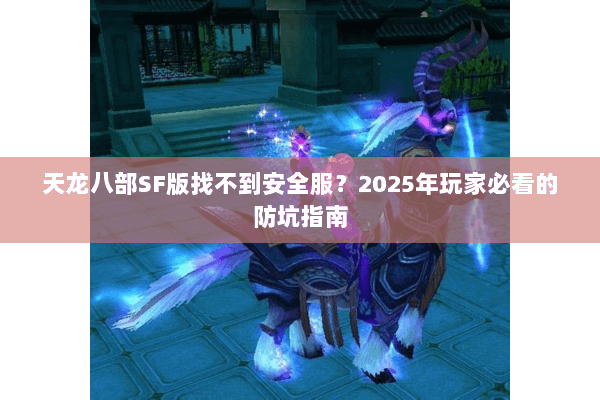 天龙八部SF版找不到安全服?2025年玩家必看的防坑指南 天龙八部SF版找不到安全服?2025年玩家必看的防坑指南