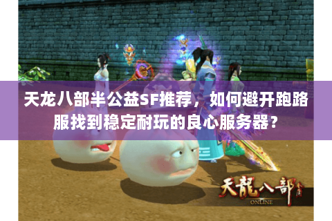 天龙八部半公益SF推荐,如何避开跑路服找到稳定耐玩的良心服务器? 天龙八部半公益SF推荐,如何避开跑路服找到稳定耐玩的良心服务器?
