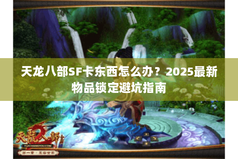 天龙八部SF卡东西怎么办?2025最新物品锁定避坑指南 天龙八部SF卡东西怎么办?2025最新物品锁定避坑指南