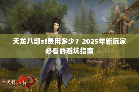 天龙八部sf费用多少?2025年新玩家必看的避坑指南 天龙八部sf费用多少?2025年新玩家必看的避坑指南