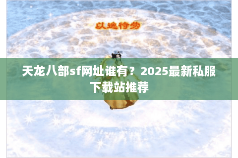 天龙八部sf网址谁有?2025最新私服下载站推荐 天龙八部sf网址谁有?2025最新私服下载站推荐