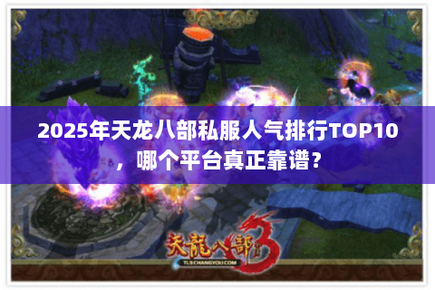 2025年天龙八部私服人气排行TOP10,哪个平台真正靠谱? 2025年天龙八部私服人气排行TOP10,哪个平台真正靠谱?