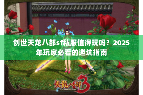 创世天龙八部sf私服值得玩吗?2025年玩家必看的避坑指南 创世天龙八部sf私服值得玩吗?2025年玩家必看的避坑指南