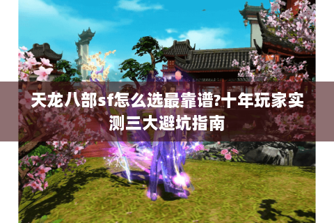 天龙八部sf怎么选最靠谱?十年玩家实测三大避坑指南 天龙八部sf怎么选最靠谱?十年玩家实测三大避坑指南
