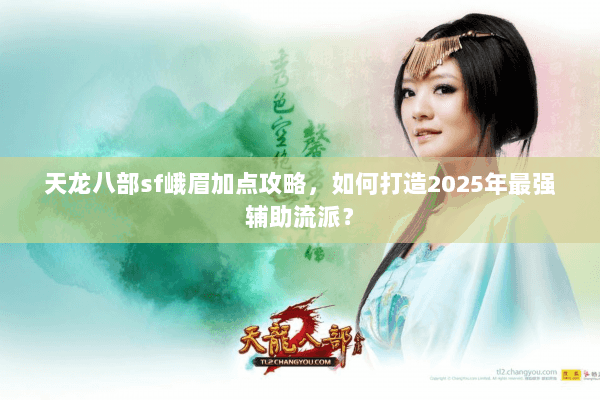 天龙八部sf峨眉加点攻略,如何打造2025年最强辅助流派? 天龙八部sf峨眉加点攻略,如何打造2025年最强辅助流派?