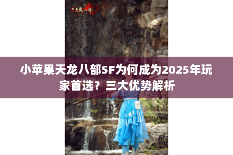 小苹果天龙八部SF为何成为2025年玩家首选?三大优势解析 小苹果天龙八部SF为何成为2025年玩家首选?三大优势解析
